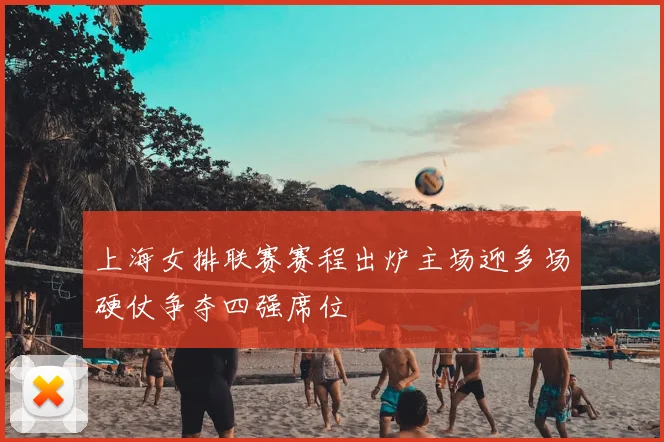 上海女排联赛赛程出炉主场迎多场硬仗争夺四强席位
