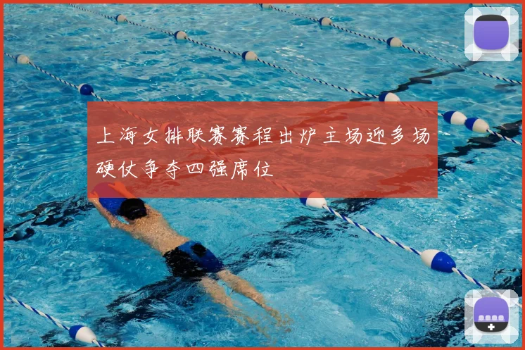 上海女排联赛赛程出炉主场迎多场硬仗争夺四强席位