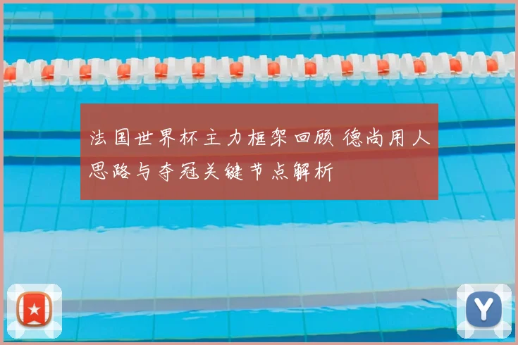 法国世界杯主力框架回顾 德尚用人思路与夺冠关键节点解析