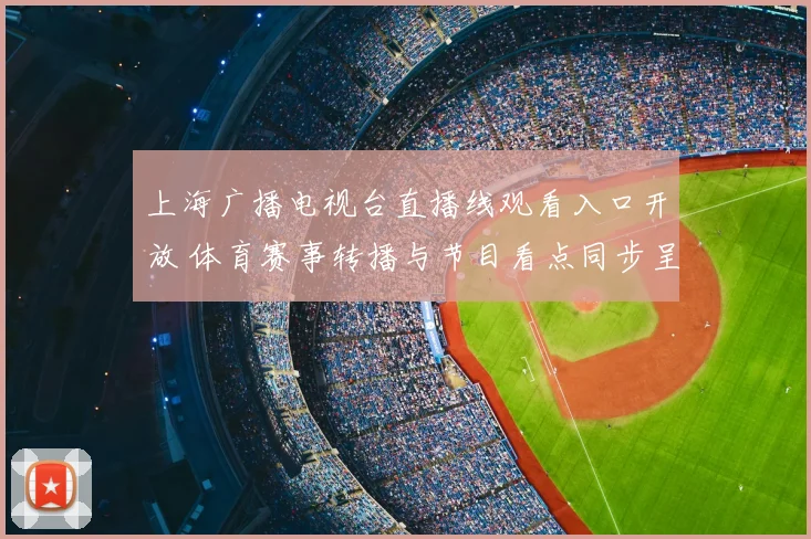 上海广播电视台直播线观看入口开放 体育赛事转播与节目看点同步呈现