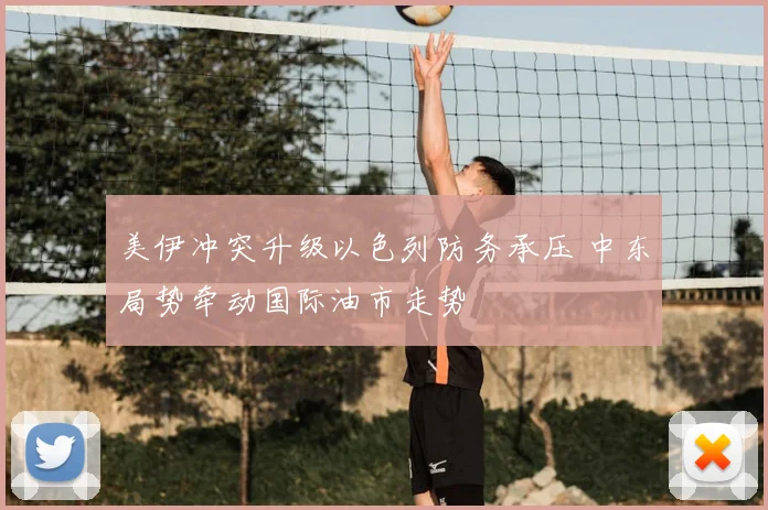美伊冲突升级以色列防务承压 中东局势牵动国际油市走势