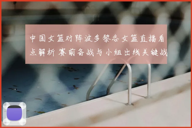中国女篮对阵波多黎各女篮直播看点解析 赛前备战与小组出线关键战